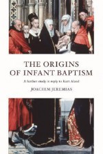 The Origins of Infant Baptism: A Further Study in Reply to Kurt Aland - Joachim Jeremias