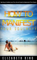 How to manifest your soulmate: Best ways to manifest love of your life and create the relationship of your dreams (relationship advice, dating advice, love and relationships, Long Term Relationships) - Elizabeth King