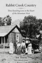 Rabbit Creek Country: Three Ranching Lives in the Heart of the Mountain West - Jon Thiem