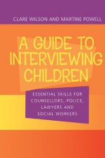 A Guide to Interviewing Children: Essential Skills for Counsellors, Police Lawyers and Social Workers - Claire Wilson, Martine Powell