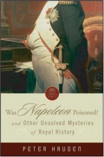 Was Napoleon Poisoned: and Other Unsolved Mysteries of Royal History - Peter Haugen