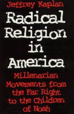 Radical Religion in America: Millenarian Movements from the Far Right to the Children of Noah - Jeffrey S. Kaplan