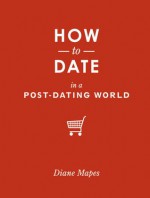 How to Date in a Post-Dating World - Diane Mapes