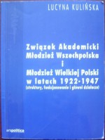 Związek Akademicki Młodzież Wszechpolska i Młodzież Wielkiej Polski w latach 1922-1947 (struktury, funkcjonowanie i główni działacze) - Lucyna Kulińska