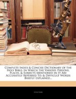 Complete Index & Concise Dictionary of the Holy Bible: In Which the Various Persons, Places, & Subjects Mentioned in It Are Accurately Referred To; & Difficult Words Briefly Explained... - John Barr