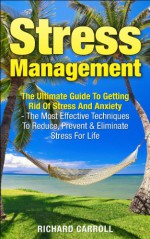 Stress Management: The Ultimate Guide To Getting Rid Of Stress And Anxiety - The Most Effective Techniques To Reduce, Prevent And Eliminate Stress For ... Stress Free, Relieve Stress, Beat Stress) - Richard Carroll, Beat Stress, Relieve Stress, Stress Free, Stress Analysis, Stress Cure, Reduce Stress, Stress Management