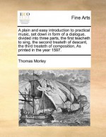 A plain and easy introduction to practical music, set down in form of a dialogue, divided into three parts, the first teacheth to sing, the second ... of composition, As printed in the year 1597. - Thomas Morley