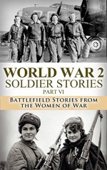 World War 2 Soldier Stories Part VI: Battlefield Stories from the Women of War (World War 2, World War II, WW2, WWII, Soldier Story, A Higher Call, Unbroken, ... Women at War, Nazi Germany, Hitler Book 1) - Ryan Jenkins, World War 2, World War II, A Higher Call, Monuments Men, Killing Patton, Soldier Story, Women at War