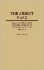 The Absent Marx: Class Analysis and Liberal History in Twentieth-Century America - Ian R. Tyrrell