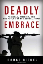 Deadly Embrace: Pakistan, America, and the Future of the Global Jihad - Bruce Riedel