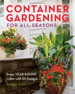 Container Gardening for All Seasons: Enjoy Year-Round Color with 101 Designs - Barbara Wise