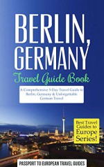 Berlin: Berlin, Germany: Travel Guide Book-A Comprehensive 5-Day Travel Guide to Berlin, Germany & Unforgettable German Travel (Best Travel Guides to Europe Series Book 17) - Passport to European Travel Guides, Berlin, Germany