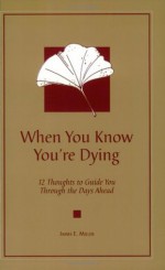 When You Know You're Dying: 12 Thoughts to Guide You Through the Days Ahead - James E. Miller