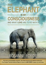 The Elephant In My Consciousness And What Love Has To Do With It: No more uncontrollable emotions, fearful thinking & addictive behaviours. 5 Simple Transformational Steps to LIVE LOVE in peace & joy - Rosanne Forde, Libby Paulin, Kathryn Harper, Nying