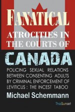 Fanatical Atrocities in the Courts of Canada: Policing Sexual Relations Between Consenting Adults by Criminal Enforcement of Leviticus: The Incest Tab - Michael Schemmann