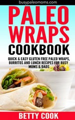 Paleo Wraps Cookbook: Quick & Easy Gluten Free Paleo Wraps, Burritos and Lunch Recipes for Busy Moms & Dads (Easy Paleo Solutions Book 2) - Betty Cook