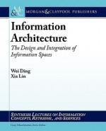 Information Architecture: The Design and Integration of Information Spaces (Synthesis Lectures on Information Concepts, Retrieval, and Services) - Wei Ding, Gary Marchionini, Xia Lin