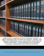 From Life's School to the "Father's House." a Brief Memoir and Letters of Amelia, Annie, and Thomas Johnson, Wife, Daughter and Son of James Johnson, - Amelia B. Johnson, Annie G. Johnson, Thomas Johnson