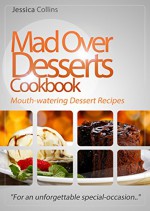 Mad Over Desserts Cookbook :: Mouth-watering Dessert Recipes: "For an unforgettable special-occasion.." - Jessica Collins