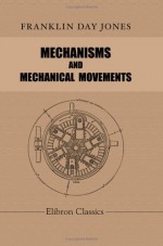 Mechanisms And Mechanical Movements: A Treatise On Different Types Of Mechanisms And Various Methods Of Transmitting, Controlling And Modifying Motion, ... Direction, And Duration Or Time Of Action - Franklin D. Jones