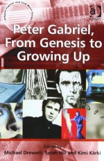 Peter Gabriel, from Genesis to Growing Up (Ashgate Popular and Folk Music Series) - Michael Drewett, Sarah Hill, Kimi Karki