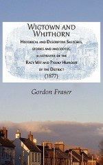 Wigtown and Whithorn: Historical and Descriptive Sketches, Stories and Anecdotes, Illustrative of the Racy Wit and Pawky Humour of the Distr - Gordon Fraser