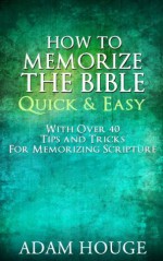 How To Memorize The Bible Quick And Easy With Over 40 Tips And Tricks For Memorizing Scripture! - Adam Houge