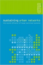 Sustaining Urban Networks: The Social Diffusion of Large Technical Systems (Networked Cities Series) - Olivier Coutard, Richard Hanley, Rae Zimmerman