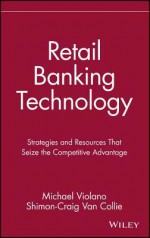 Retail Banking Technology: Strategies and Resources That Seize the Competitive Advantage - Michael Violano, Shimon-Craig Van Collie