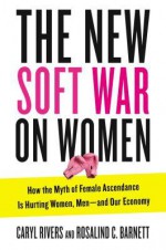 The New Soft War on Women: How the Myth of Female Ascendance Is Hurting Women, Men and Our Economy - Caryl Rivers, Rosalind C. Barnett