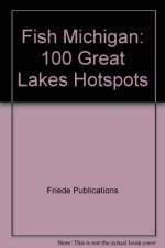 Fish Michigan: 100 Great Lakes Hotspots - Friede Publications, Tom Huggler