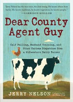 Dear County Agent Guy: Calf Pulling, Husband Training, and Other Curious Dispatches from a Midwestern Dairy Farmer - Jerry Nelson