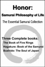 Honor: Samurai Philosophy of Life - The Essential Samurai Collection - The Book of Five Rings, Hagakure:The Way of the Samurai, Bushido: The Soul of Japan (with linked TOC) - Yamamoto Tsunetomo, Miyamoto Musash, Inazo Nitobe