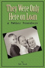 They Were Only Here on Loan: A Father Remembers - Bob Reed