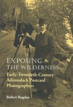 Exposing the Wilderness: Early-Twentieth-Century Adirondack Postcard Photographers (New York State History & Culture) - Robert Bogdan