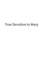 True Devotion to Mary - Louis-Marie Grignon de Montfort, Brother Hermenegild TOSF, Frederick William Faber DD