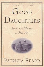 Good Daughters: Loving Our Mothers as They Age - Patricia Beard