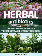 Herbal Antibiotics: The Best Herbal Antibiotics To Cure Your Acne Without Chemicals (Herbal Antibiotics, Herbal Antibiotics books, herbal antibiotics and antivirals) - Monica Troy