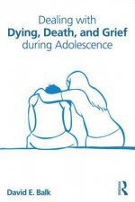 Dealing with Dying, Death, and Grief During Adolescence - David E. Balk