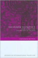 The Power to Protect: Trade, Health and Uncertainty in the Wto - Catherine Button