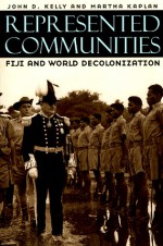 Represented Communities: Fiji and World Decolonization - John D. Kelly, Martha Kaplan