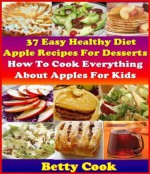 How To Cook Everything About Apples: 37 Healthy Diet Apple Recipes for desserts. 30+ Creative Apple Cooking Recipes for Kids. The Best Seller Cook Book (Betty Cook Diet Apple Recipes) - Betty Belly Cook