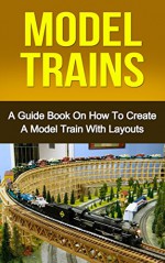 Model Trains: A Guide Book on How to Create a Model Train with Layouts (model railroad, modern railways) - Ryan Smith