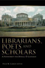 Librarians, Poets and Scholars: A Festschrift for Donall O Luanaigh - Felix M. Larkin, Deirdre McMahon, Gerard Long, Gerard Lyne, L.P. Curtis Jr.