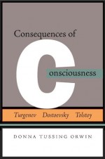 Consequences of Consciousness: Turgenev, Dostoevsky, and Tolstoy - Donna Orwin