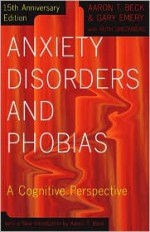 Anxiety Disorders and Phobias: A Cognitive Perspective - Aaron T. Beck, Gary Emery, Ruth Greenberg