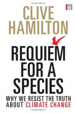 Requiem for a Species: Why We Resist the Truth About Climate Change - Clive Hamilton