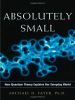 Absolutely Small: How Quantum Theory Explains Our Everyday World - Michael D. Fayer