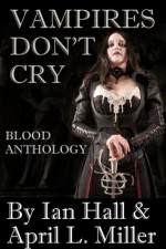 Vampires Don't Cry: Blood Anthology - Ian Hall, April L. Miller