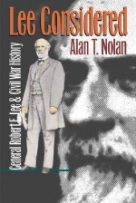 Lee Considered: General Robert E. Lee and Civil War History - Alan T. Nolan